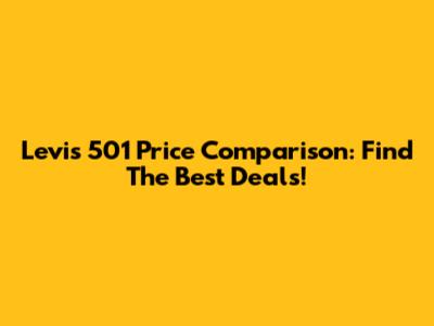 Levi's 501 Price Comparison: Find The Best Deals!
