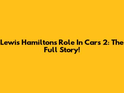Lewis Hamilton's Role In Cars 2: The Full Story!