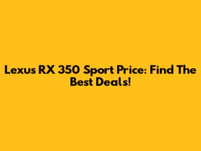 Lexus RX 350 Sport Price: Find The Best Deals!