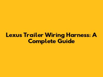 Lexus Trailer Wiring Harness: A Complete Guide