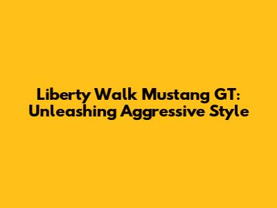 Liberty Walk Mustang GT: Unleashing Aggressive Style