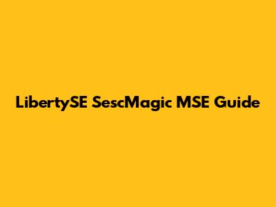 LibertySE SescMagic MSE Guide