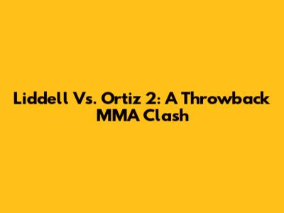 Liddell Vs. Ortiz 2: A Throwback MMA Clash
