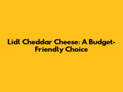 Lidl Cheddar Cheese: A Budget-Friendly Choice