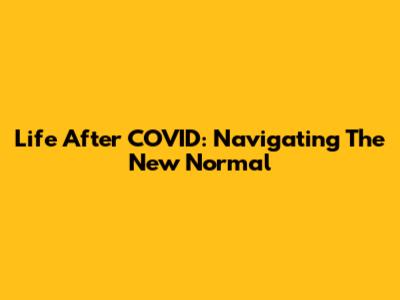 Life After COVID: Navigating The New Normal
