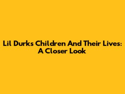 Lil Durk's Children And Their Lives: A Closer Look