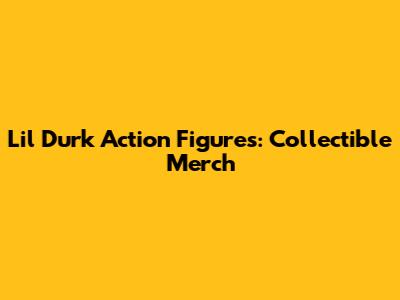 Lil Durk Action Figures: Collectible Merch