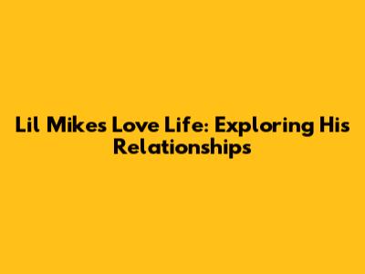 Lil Mike's Love Life: Exploring His Relationships