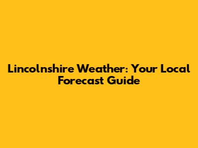 Lincolnshire Weather: Your Local Forecast Guide