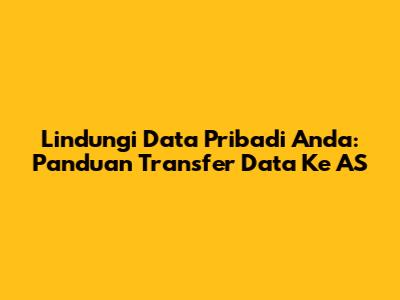 Lindungi Data Pribadi Anda: Panduan Transfer Data Ke AS