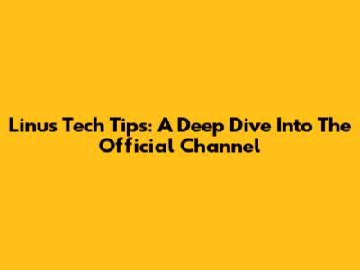 Linus Tech Tips: A Deep Dive Into The Official Channel