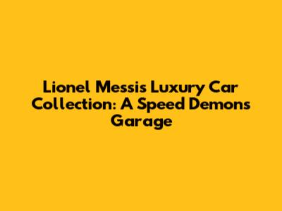 Lionel Messi's Luxury Car Collection: A Speed Demon's Garage
