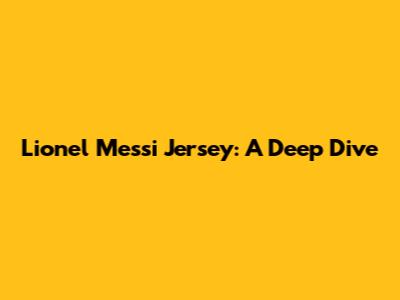 Lionel Messi Jersey: A Deep Dive