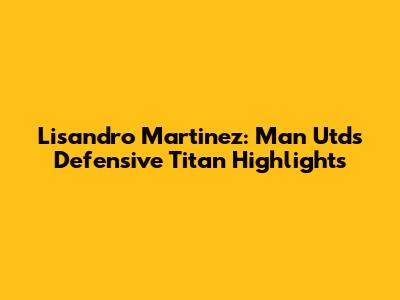 Lisandro Martinez: Man Utd's Defensive Titan Highlights