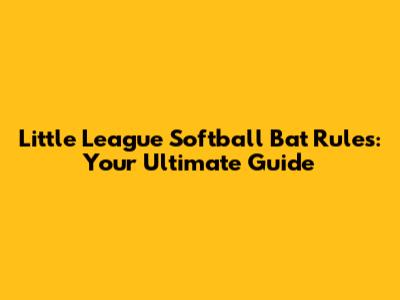Little League Softball Bat Rules: Your Ultimate Guide