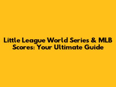 Little League World Series & MLB Scores: Your Ultimate Guide