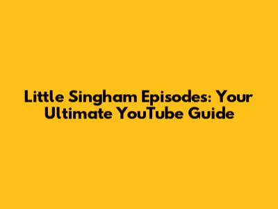 Little Singham Episodes: Your Ultimate YouTube Guide