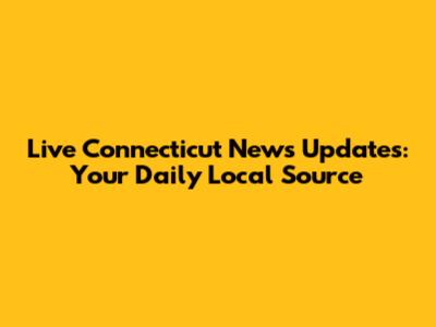 Live Connecticut News Updates: Your Daily Local Source