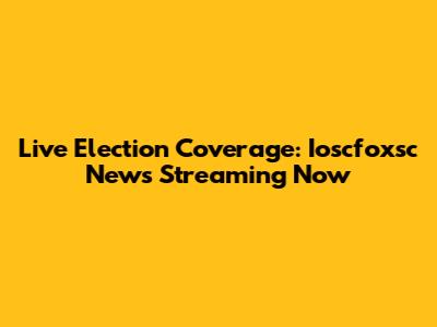 Live Election Coverage: Ioscfoxsc News Streaming Now