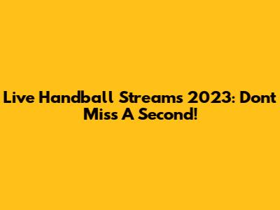 Live Handball Streams 2023: Don't Miss A Second!