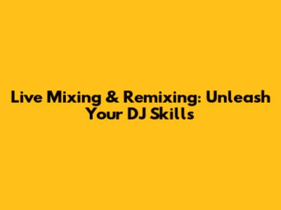 Live Mixing & Remixing: Unleash Your DJ Skills