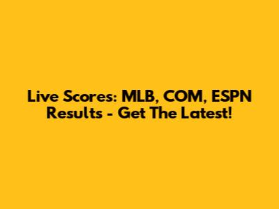 Live Scores: MLB, COM, ESPN Results - Get The Latest!