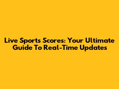 Live Sports Scores: Your Ultimate Guide To Real-Time Updates