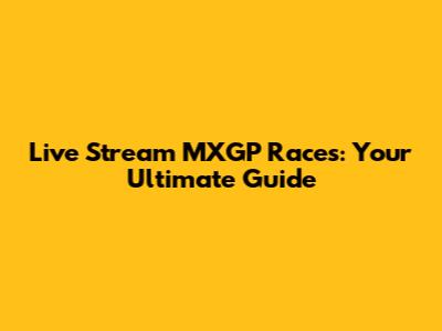 Live Stream MXGP Races: Your Ultimate Guide