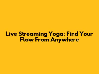 Live Streaming Yoga: Find Your Flow From Anywhere