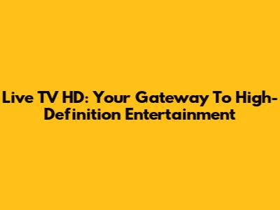 Live TV HD: Your Gateway To High-Definition Entertainment