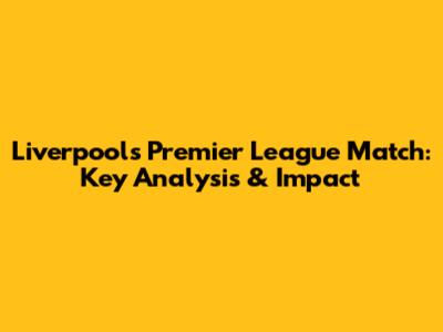 Liverpool's Premier League Match: Key Analysis & Impact