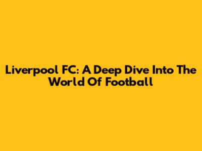 Liverpool FC: A Deep Dive Into The World Of Football