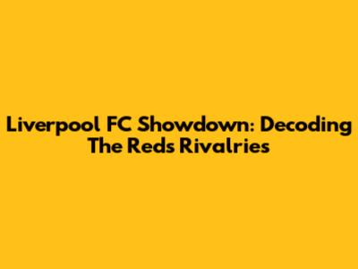 Liverpool FC Showdown: Decoding The Reds' Rivalries