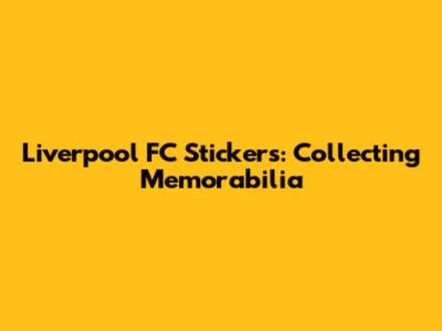 Liverpool FC Stickers: Collecting Memorabilia