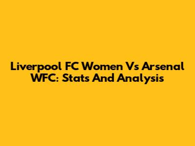 Liverpool FC Women Vs Arsenal WFC: Stats And Analysis