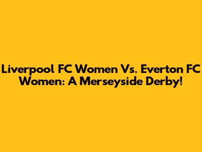 Liverpool FC Women Vs. Everton FC Women: A Merseyside Derby!