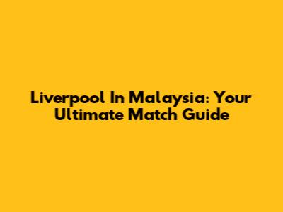 Liverpool In Malaysia: Your Ultimate Match Guide