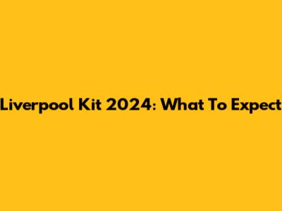 Liverpool Kit 2024: What To Expect