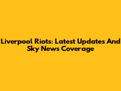 Liverpool Riots: Latest Updates And Sky News Coverage