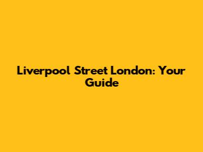 Liverpool Street London: Your Guide