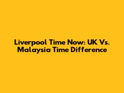 Liverpool Time Now: UK Vs. Malaysia Time Difference
