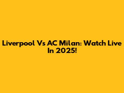 Liverpool Vs AC Milan: Watch Live In 2025!