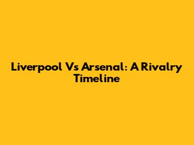 Liverpool Vs Arsenal: A Rivalry Timeline
