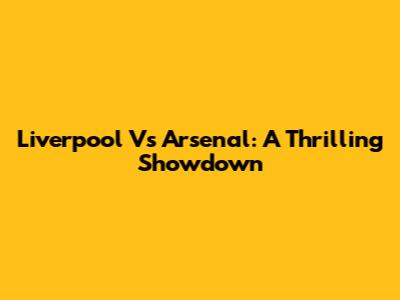 Liverpool Vs Arsenal: A Thrilling Showdown