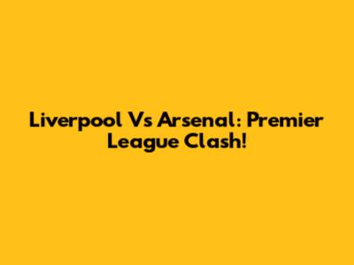 Liverpool Vs Arsenal: Premier League Clash!