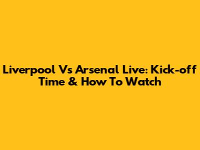 Liverpool Vs Arsenal Live: Kick-off Time & How To Watch