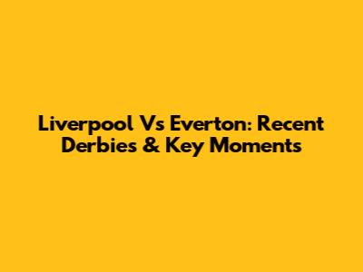 Liverpool Vs Everton: Recent Derbies & Key Moments