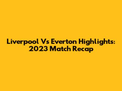 Liverpool Vs Everton Highlights: 2023 Match Recap