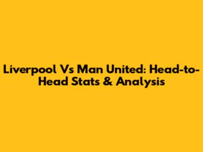 Liverpool Vs Man United: Head-to-Head Stats & Analysis