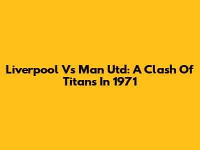 Liverpool Vs Man Utd: A Clash Of Titans In 1971
